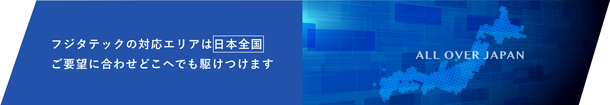 ALL OVER JAPAN フジタテックの対応エリアは日本全国ご要望に合わせどこへでも駆けつけます。